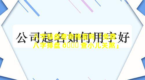 八字排盘查命格准吗「免费八字排盘 🐝 查小儿关煞」